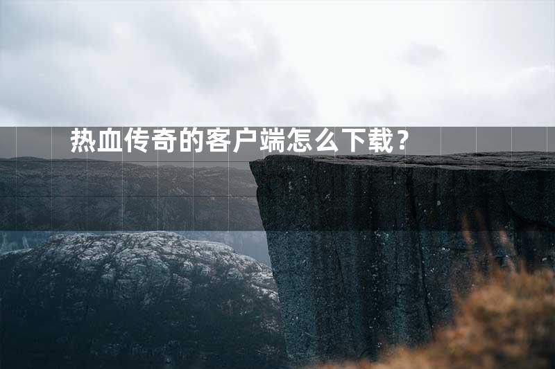 热血传奇完整客户端到底怎么下载？新手必看避坑指南