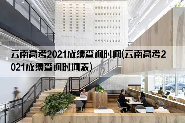 2021年云南高考成绩什么时候能查到？