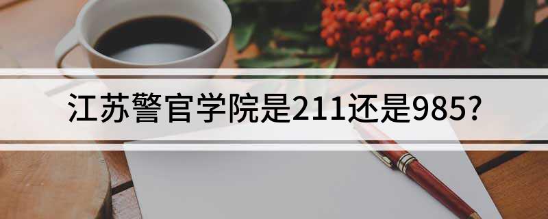 江苏警官学院是211还是985大学?全面了解江苏警官学院的层次