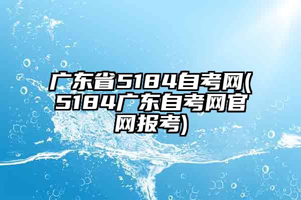 广东省5184自考网官网报考指南及最新信息