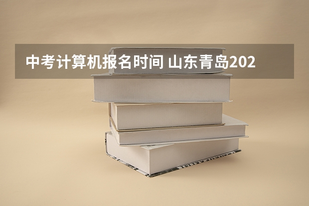 2024年山东青岛中考计算机报名时间及科目安排公布，6月13日至16日考试